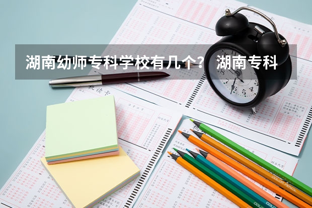 湖南幼师专科学校有几个？ 湖南专科排名2022最新排名 湖南公办幼师学校排名