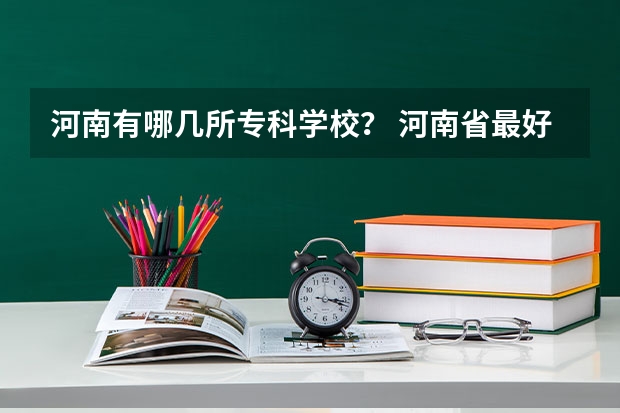 河南有哪几所专科学校？ 河南省最好的专科学校的排名 河南省最好的专科学校的排名