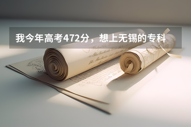 我今年高考472分，想上无锡的专科，请好心人帮我参考下上哪个学校好？？？