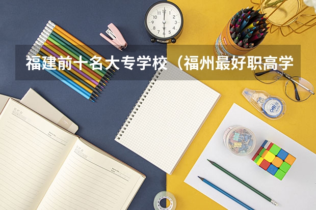 福建前十名大专学校（福州最好职高学校排名）