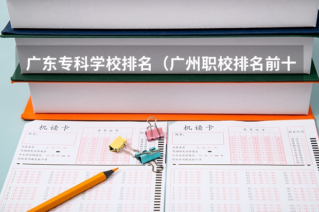 广东专科学校排名（广州职校排名前十名学校）