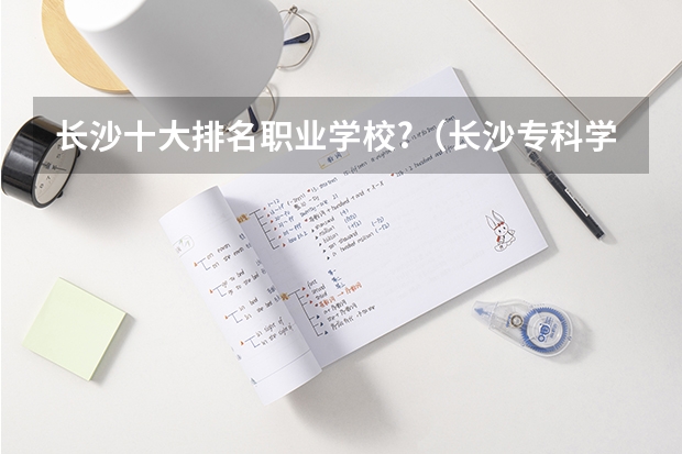 长沙十大排名职业学校?（长沙专科学校公办排名）