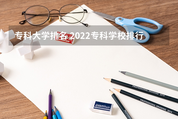 专科大学排名 2022专科学校排行榜 专科大学排名全国排名榜