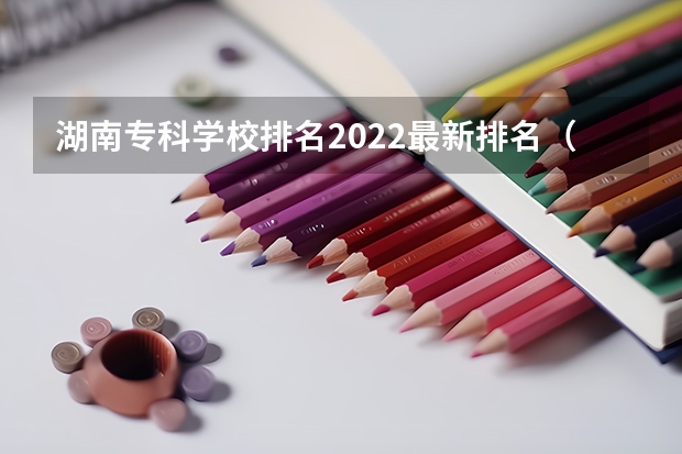 湖南专科学校排名2022最新排名（湖南十大专科学校）