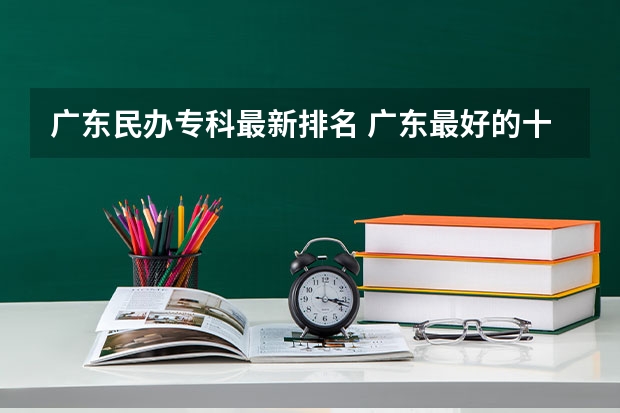 广东民办专科最新排名 广东最好的十大专科学校 广东省内专科学校排名及分数