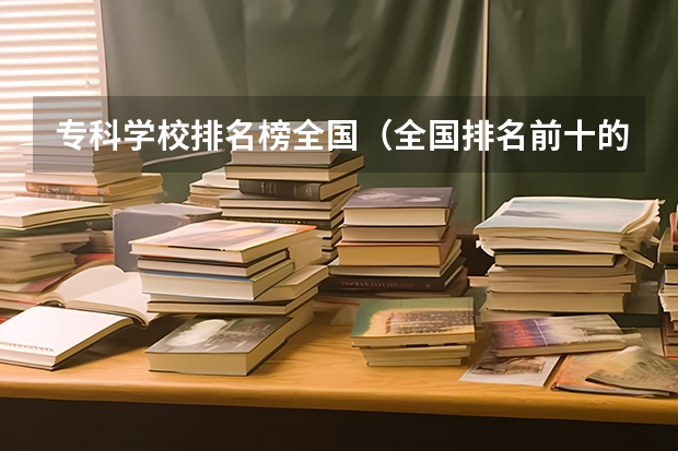 专科学校排名榜全国（全国排名前十的专科高职院校）