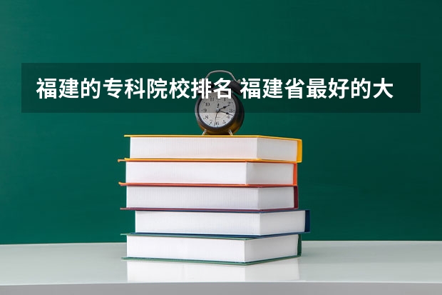 福建的专科院校排名 福建省最好的大专学校排名 福建专科院校排名