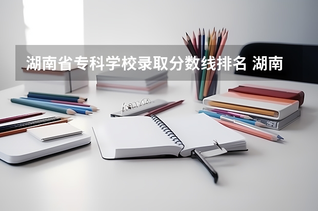 湖南省专科学校录取分数线排名 湖南省专科院校排名榜及分数线 湖南专科学校的排名表