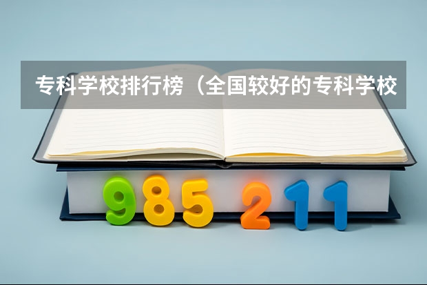 专科学校排行榜（全国较好的专科学校排名）