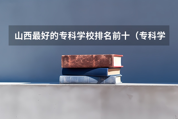 山西最好的专科学校排名前十（专科学校排名榜全国）