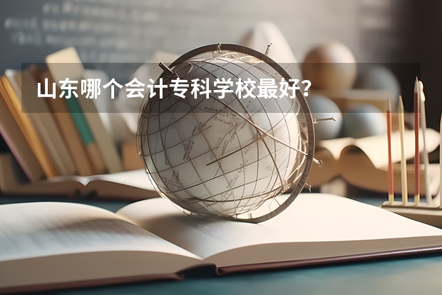 山东哪个会计专科学校最好？