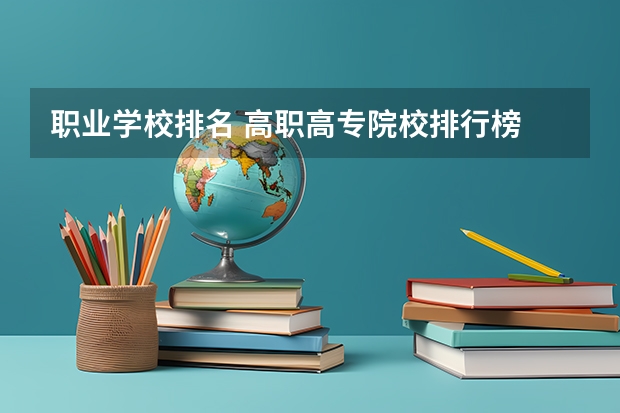 职业学校排名 高职高专院校排行榜 全国排名前十的专科高职院校