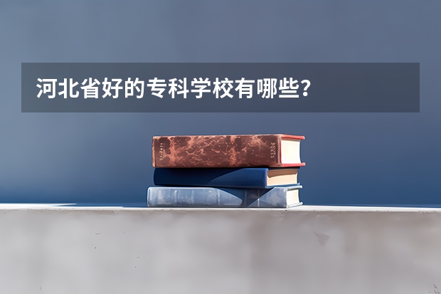 河北省好的专科学校有哪些？