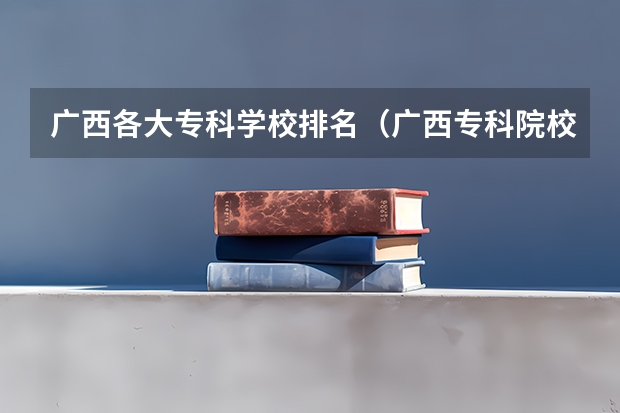 广西各大专科学校排名（广西专科院校排名）