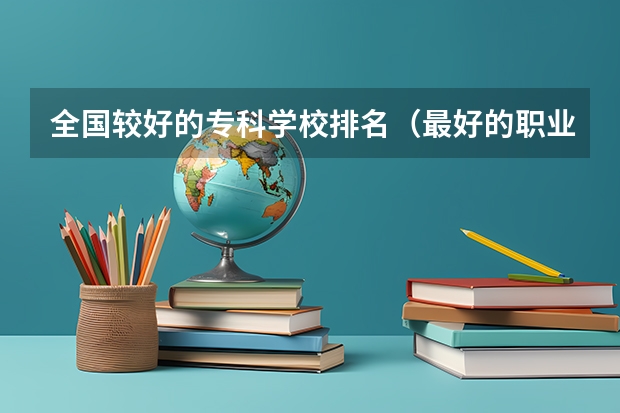 全国较好的专科学校排名（最好的职业学校排名）