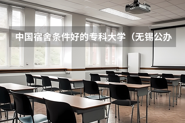 中国宿舍条件好的专科大学（无锡公办大专院校排名）