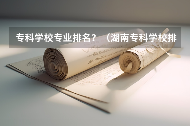 专科学校专业排名？（湖南专科学校排名榜）