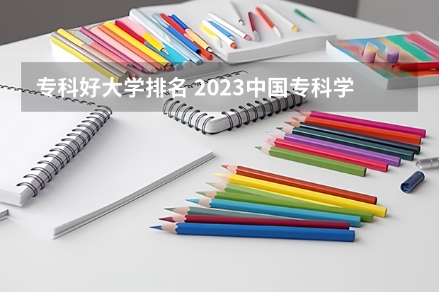 专科好大学排名 2023中国专科学校排行榜 专科学校排名榜全国