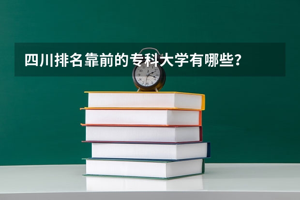 四川排名靠前的专科大学有哪些？