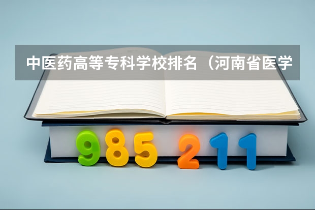 中医药高等专科学校排名（河南省医学类大专排名）