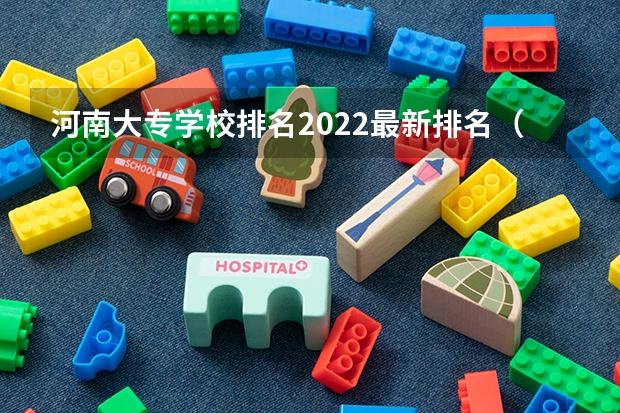 河南大专学校排名2022最新排名（河南省最好的专科学校的排名）