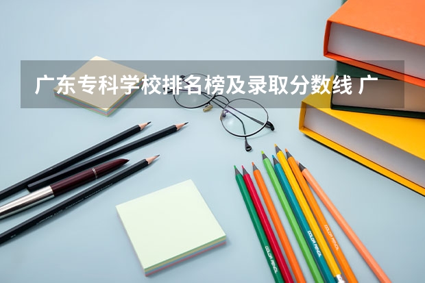 广东专科学校排名榜及录取分数线 广州公办专科院校排名 广东公办大专大学排名