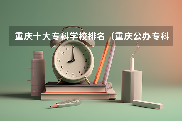 重庆十大专科学校排名（重庆公办专科学校排名榜）