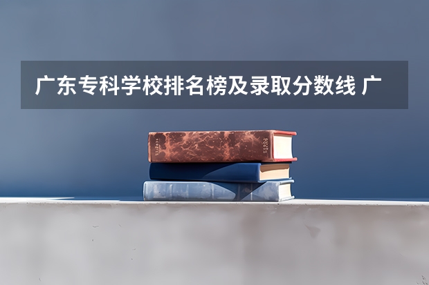 广东专科学校排名榜及录取分数线 广东最好的十大专科学校 广东省专科大学排名