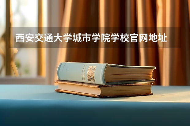 西安交通大学城市学院学校官网地址 西安交通大学城市学院介绍