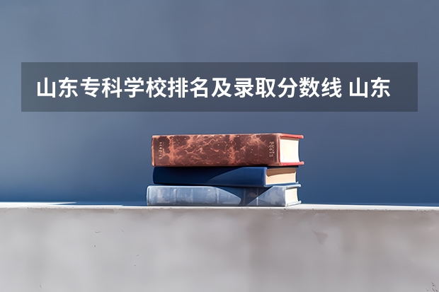 山东专科学校排名及录取分数线 山东专科院校排名及录取分数线 山东专科院校排名