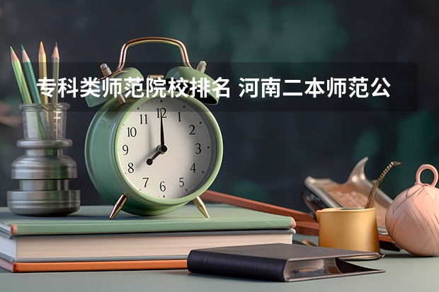 专科类师范院校排名 河南二本师范公办大学排名 河北专科学校排名公办