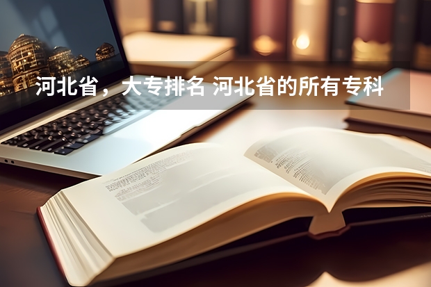 河北省，大专排名 河北省的所有专科院校排名  急！！！！ 河北省最好的医专学校排名