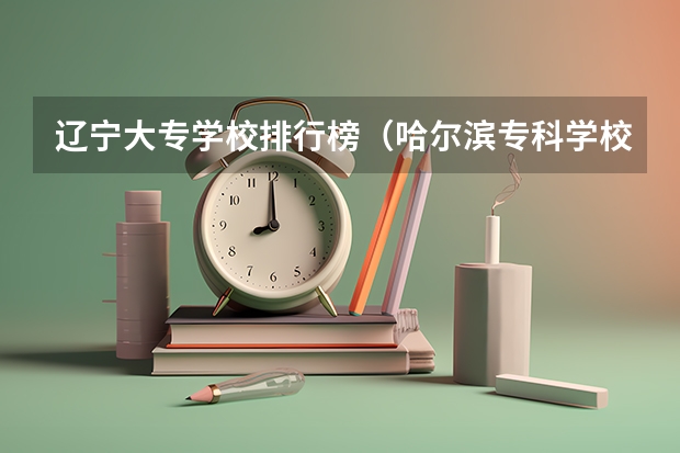 辽宁大专学校排行榜（哈尔滨专科学校排名）