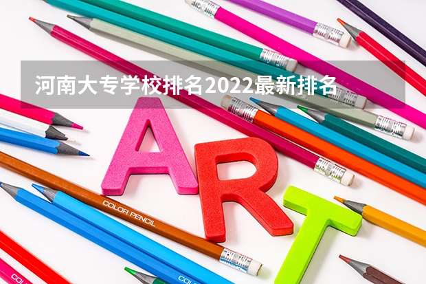 河南大专学校排名2022最新排名 河南最好的大专排名前十名 河南省最好的专科学校的排名