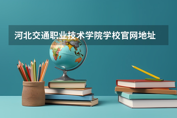 河北交通职业技术学院学校官网地址 河北交通职业技术学院介绍