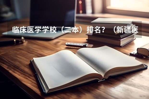 临床医学学校（二本）排名？（新疆医科大学排名）