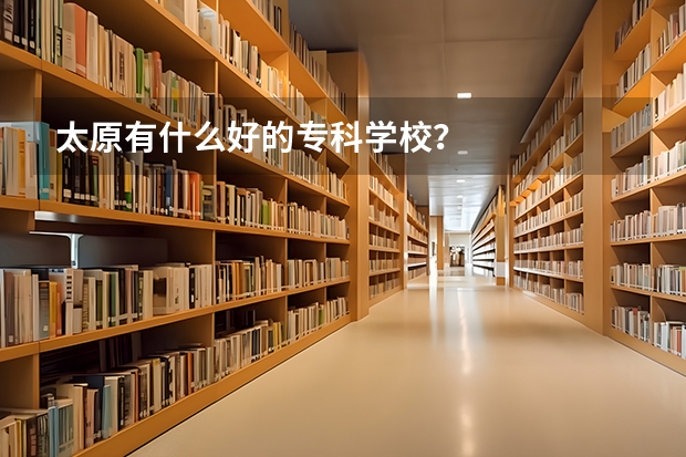 太原有什么好的专科学校？