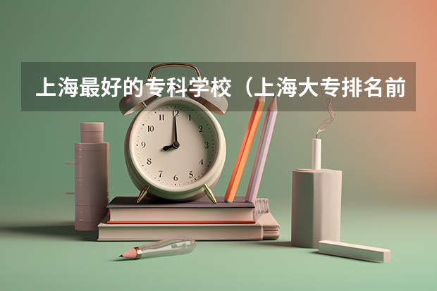 上海最好的专科学校（上海大专排名前十名学校）