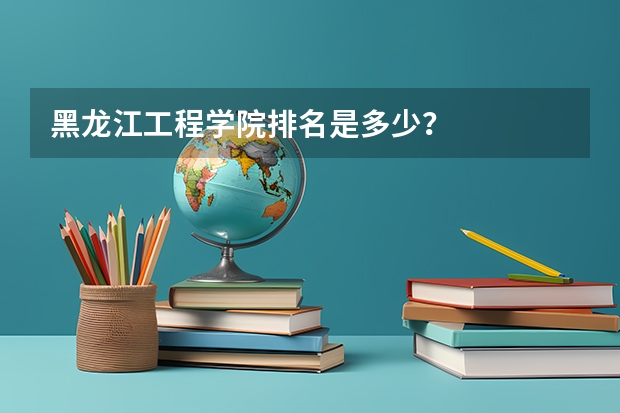 黑龙江工程学院排名是多少？