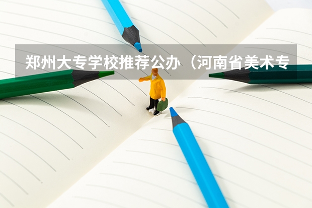 郑州大专学校推荐公办（河南省美术专科学校排名）