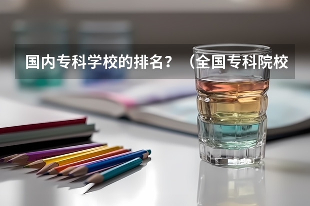 国内专科学校的排名？（全国专科院校排名）