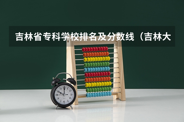 吉林省专科学校排名及分数线（吉林大专科学校排名）