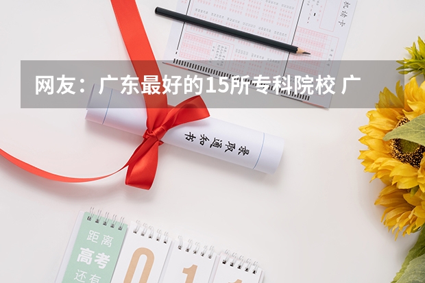 网友：广东最好的15所专科院校 广东高等专科学校排名 广东排名前十的专科学校