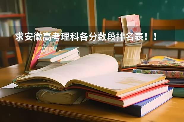 求安徽高考理科各分数段排名表！！ 全国大专学校排名及分数线 专科排名及分数线