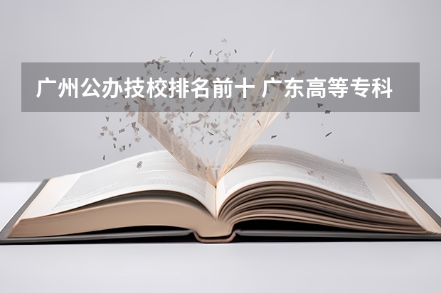 广州公办技校排名前十 广东高等专科学校排名 广州公办专科院校排名