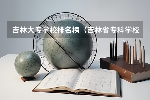 吉林大专学校排名榜（吉林省专科学校排行榜）