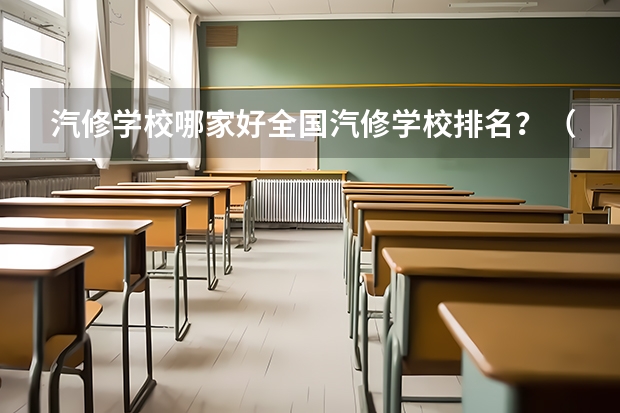 汽修学校哪家好全国汽修学校排名？（车辆专业学校排名）