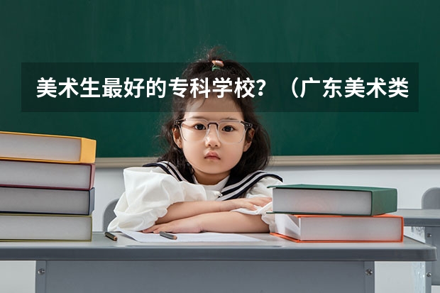 美术生最好的专科学校？（广东美术类专科院校排名）