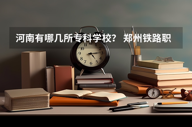 河南有哪几所专科学校？ 郑州铁路职业技术学院全国排名 河南公办大专院校排名