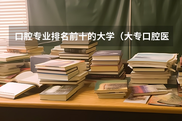 口腔专业排名前十的大学（大专口腔医学专业学校排名）